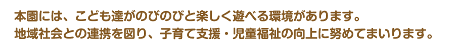 本園には、こども達がのびのびと楽しく遊べる環境があります。地域社会との連携を図り、子育て支援・児童福祉の向上に努めてまいります。